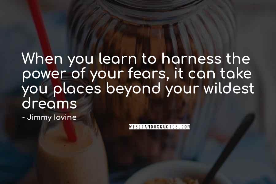 Jimmy Iovine quotes: When you learn to harness the power of your fears, it can take you places beyond your wildest dreams