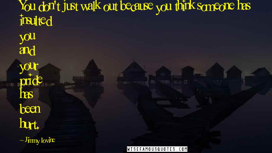 Jimmy Iovine quotes: You don't just walk out because you think someone has insulted you and your pride has been hurt.