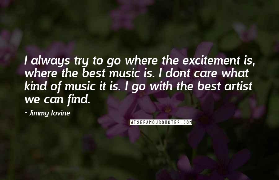 Jimmy Iovine quotes: I always try to go where the excitement is, where the best music is. I dont care what kind of music it is. I go with the best artist we