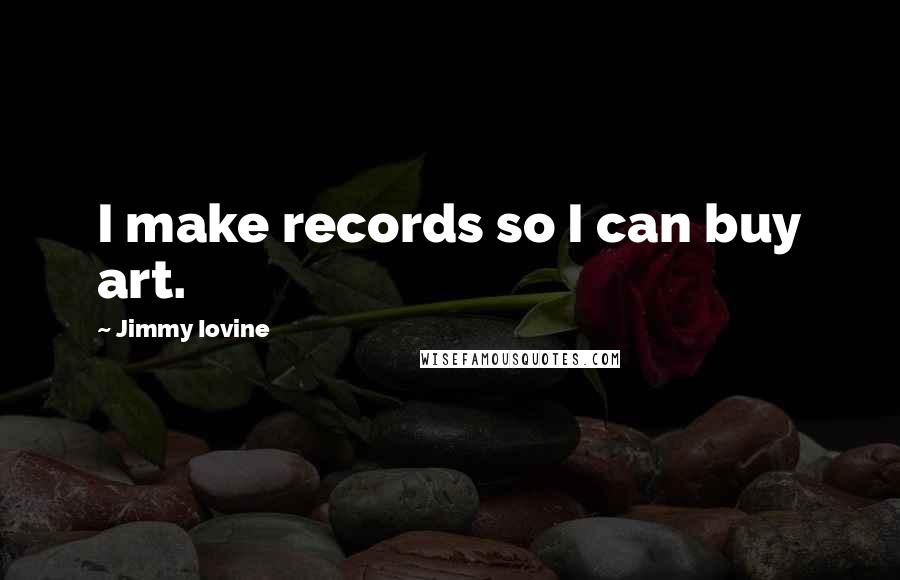 Jimmy Iovine quotes: I make records so I can buy art.