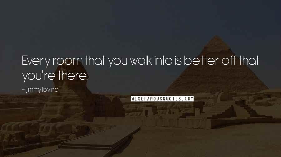Jimmy Iovine quotes: Every room that you walk into is better off that you're there.