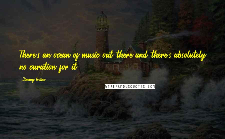 Jimmy Iovine quotes: There's an ocean of music out there and there's absolutely no curation for it.