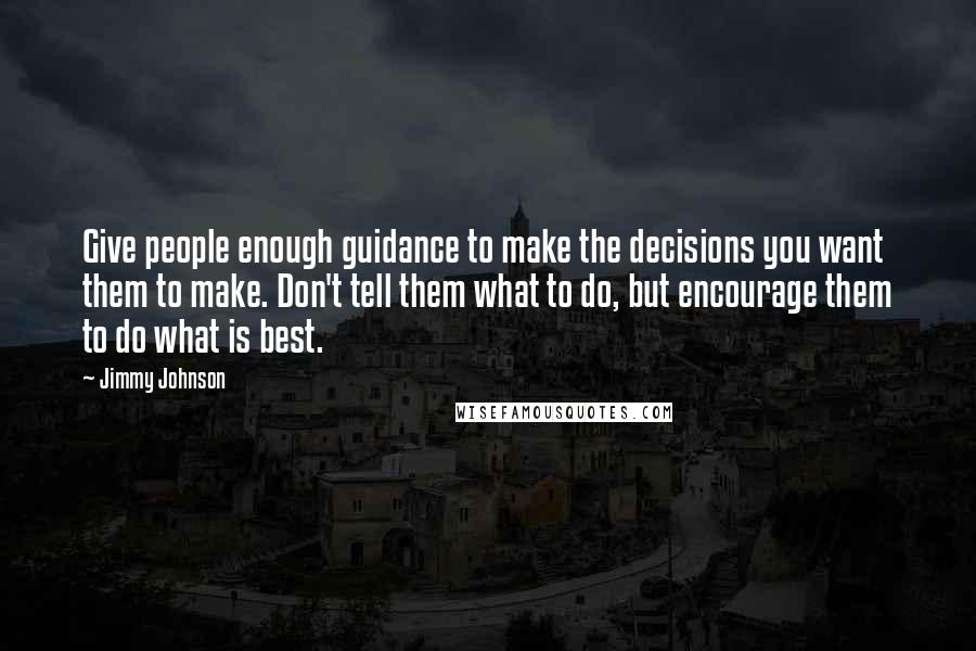 Jimmy Johnson quotes: Give people enough guidance to make the decisions you want them to make. Don't tell them what to do, but encourage them to do what is best. Jimmy Johnson quotes: Give people enough guidance to make the decisions you want them to make. Don't tell them what to do, but encourage them to do what is best.