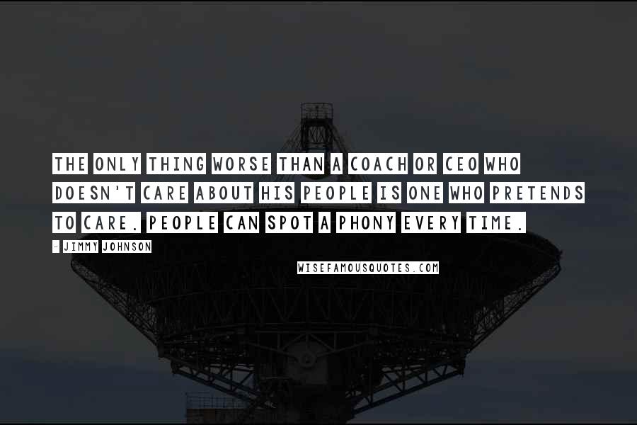 Jimmy Johnson quotes: The only thing worse than a coach or CEO who doesn't care about his people is one who pretends to care. People can spot a phony every time. Jimmy Johnson quotes: The only thing worse than a coach or CEO who doesn't care about his people is one who pretends to care. People can spot a phony every time.