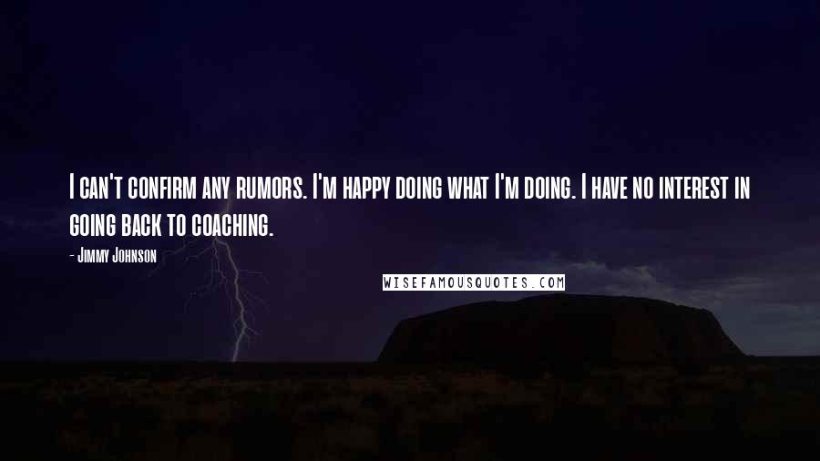 Jimmy Johnson quotes: I can't confirm any rumors. I'm happy doing what I'm doing. I have no interest in going back to coaching.