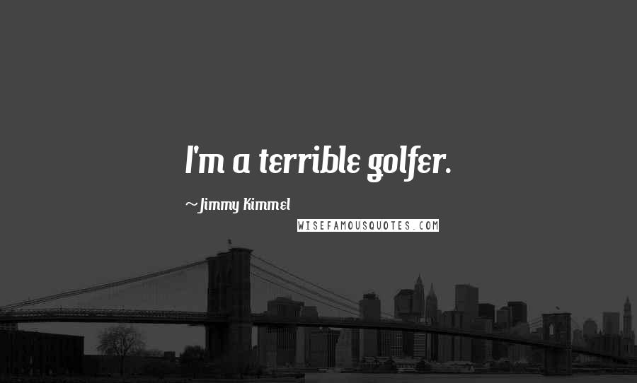 Jimmy Kimmel quotes: I'm a terrible golfer.