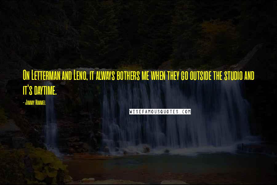 Jimmy Kimmel quotes: On Letterman and Leno, it always bothers me when they go outside the studio and it's daytime.