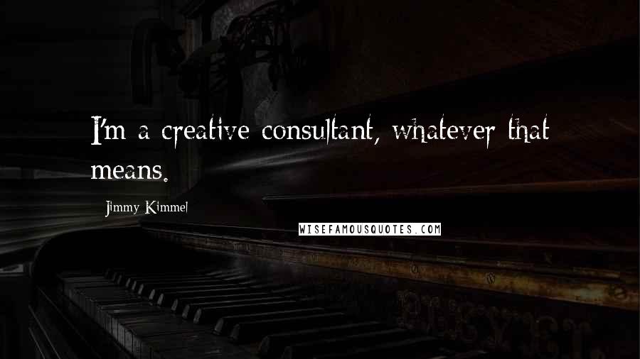 Jimmy Kimmel quotes: I'm a creative consultant, whatever that means.