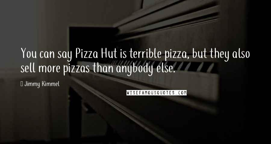 Jimmy Kimmel quotes: You can say Pizza Hut is terrible pizza, but they also sell more pizzas than anybody else.