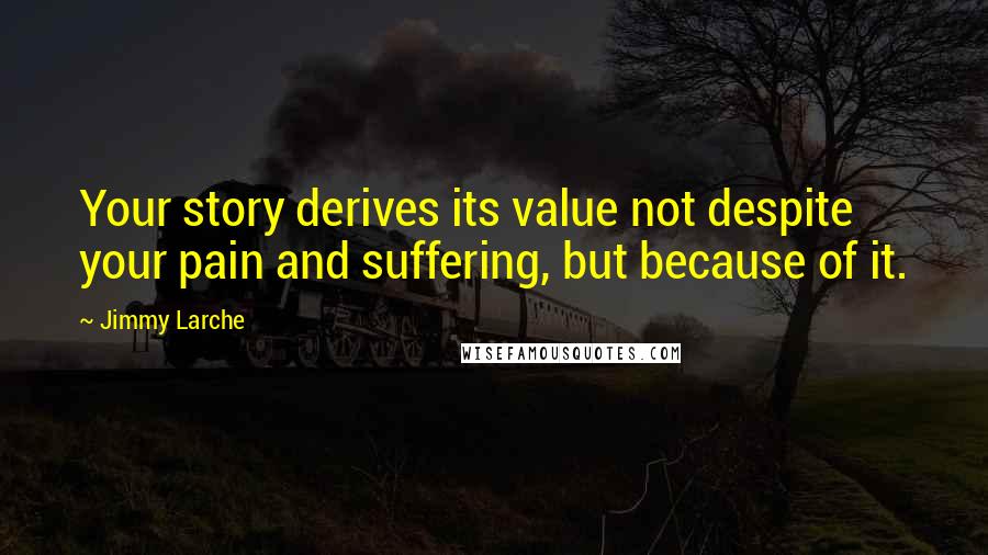 Jimmy Larche quotes: Your story derives its value not despite your pain and suffering, but because of it.