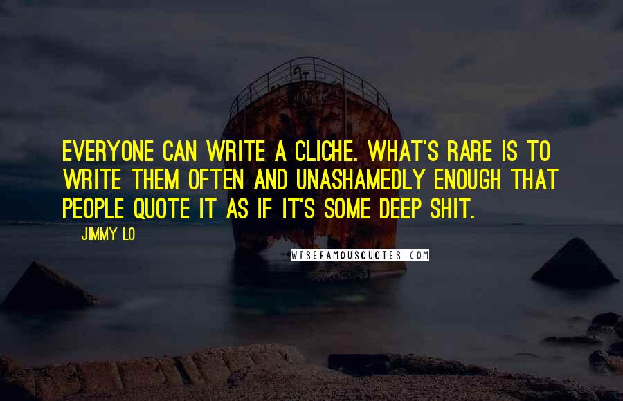 Jimmy Lo quotes: Everyone can write a cliche. What's rare is to write them often and unashamedly enough that people quote it as if it's some deep shit.