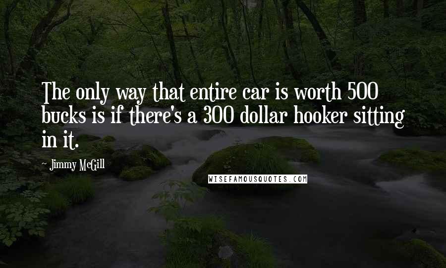 Jimmy McGill quotes: The only way that entire car is worth 500 bucks is if there's a 300 dollar hooker sitting in it.