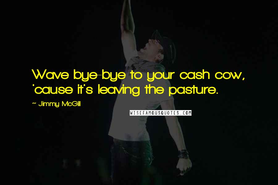 Jimmy McGill quotes: Wave bye-bye to your cash cow, 'cause it's leaving the pasture.