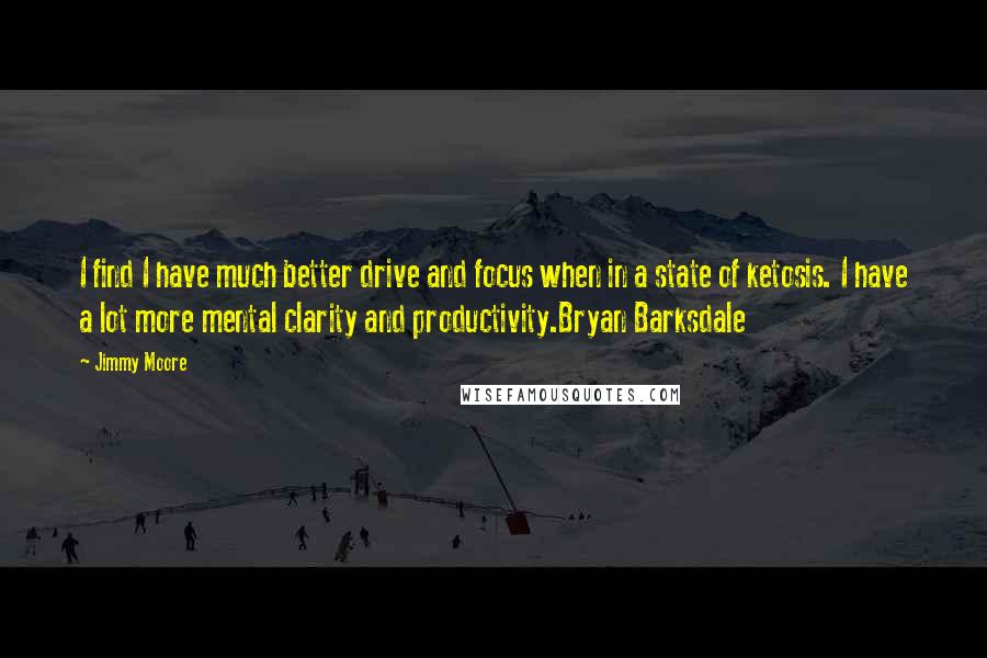 Jimmy Moore quotes: I find I have much better drive and focus when in a state of ketosis. I have a lot more mental clarity and productivity.Bryan Barksdale