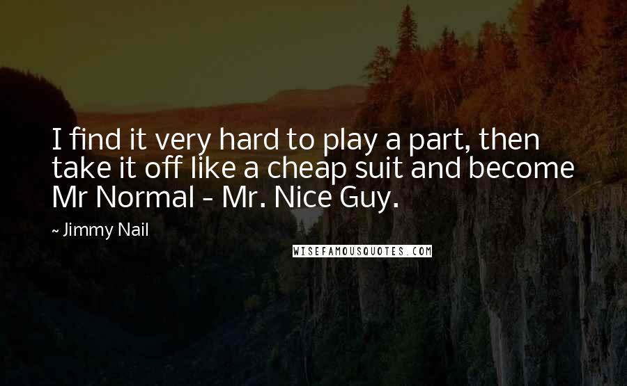 Jimmy Nail quotes: I find it very hard to play a part, then take it off like a cheap suit and become Mr Normal - Mr. Nice Guy.