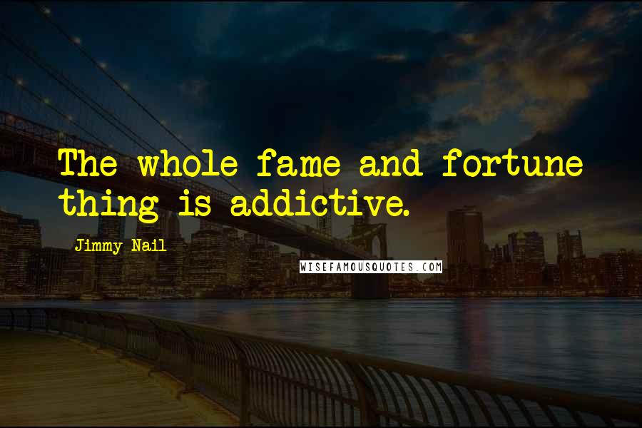 Jimmy Nail quotes: The whole fame and fortune thing is addictive.