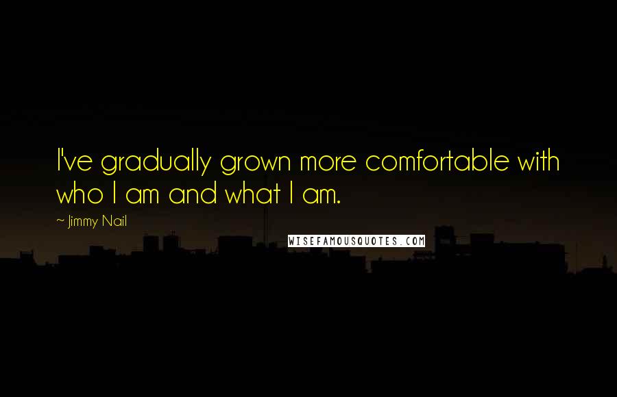 Jimmy Nail quotes: I've gradually grown more comfortable with who I am and what I am.