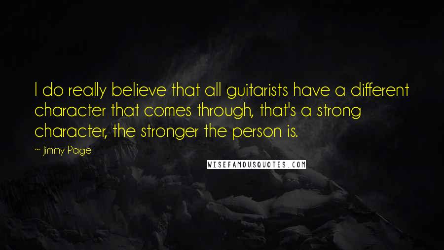 Jimmy Page quotes: I do really believe that all guitarists have a different character that comes through, that's a strong character, the stronger the person is.