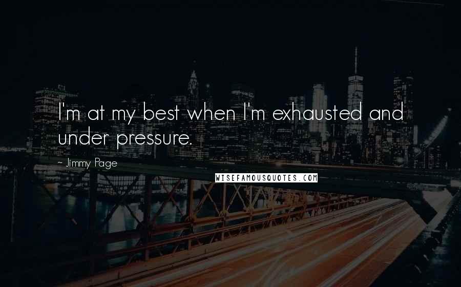 Jimmy Page quotes: I'm at my best when I'm exhausted and under pressure.