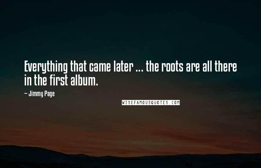 Jimmy Page quotes: Everything that came later ... the roots are all there in the first album.