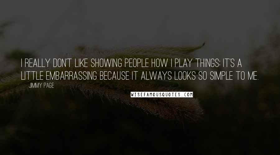 Jimmy Page quotes: I really don't like showing people how I play things; it's a little embarrassing because it always looks so simple to me.