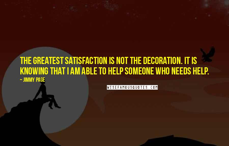 Jimmy Page quotes: The greatest satisfaction is not the decoration. It is knowing that I am able to help someone who needs help.
