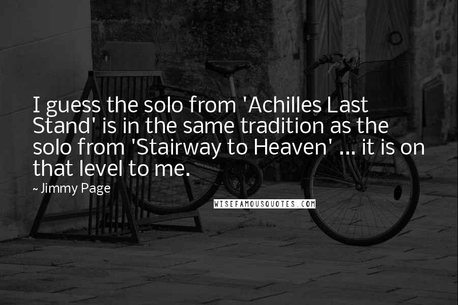Jimmy Page quotes: I guess the solo from 'Achilles Last Stand' is in the same tradition as the solo from 'Stairway to Heaven' ... it is on that level to me.