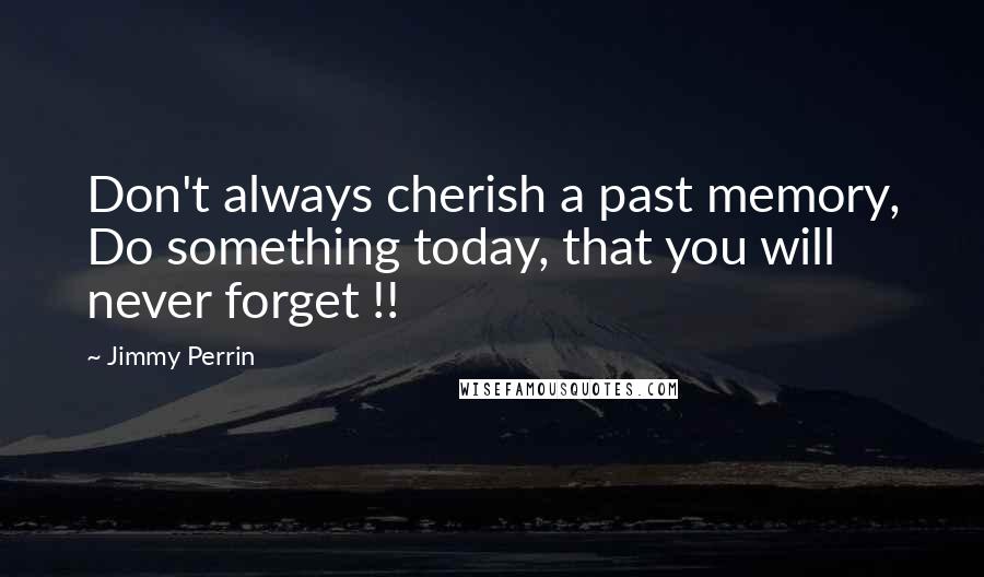 Jimmy Perrin quotes: Don't always cherish a past memory, Do something today, that you will never forget !!