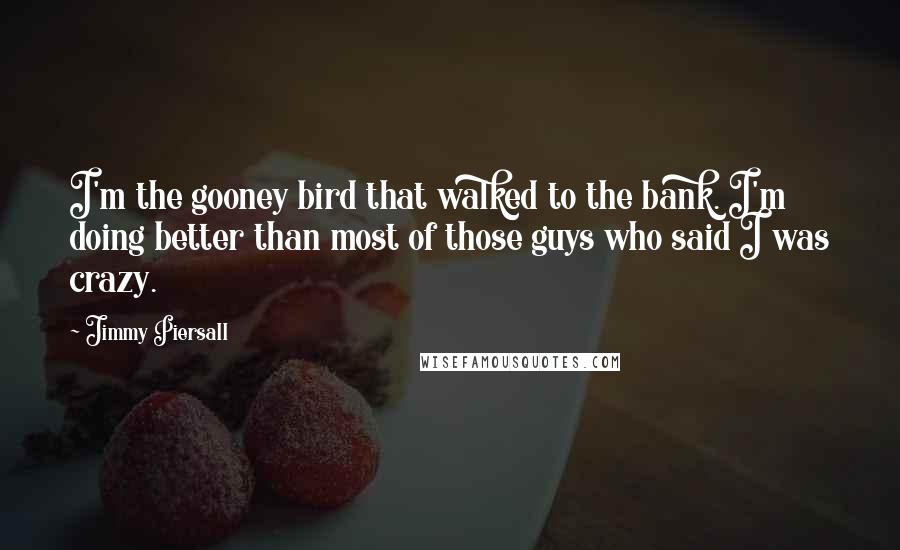 Jimmy Piersall quotes: I'm the gooney bird that walked to the bank. I'm doing better than most of those guys who said I was crazy.