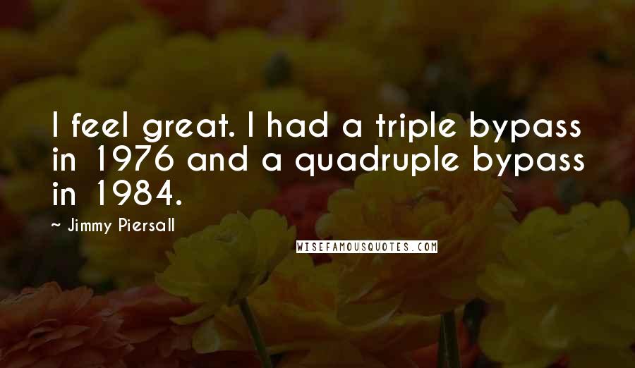 Jimmy Piersall quotes: I feel great. I had a triple bypass in 1976 and a quadruple bypass in 1984.