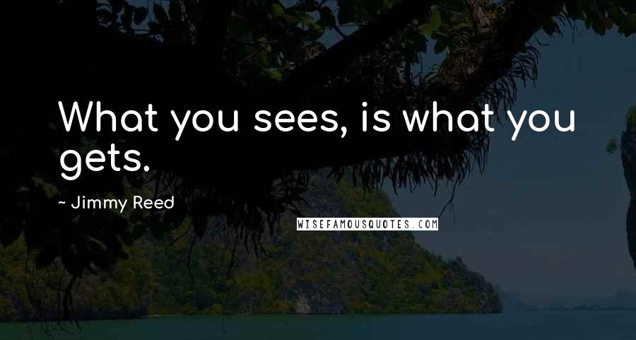 Jimmy Reed quotes: What you sees, is what you gets.