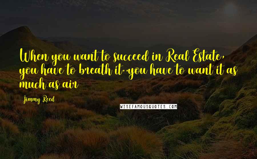 Jimmy Reed quotes: When you want to succeed in Real Estate, you have to breath it..you have to want it as much as air