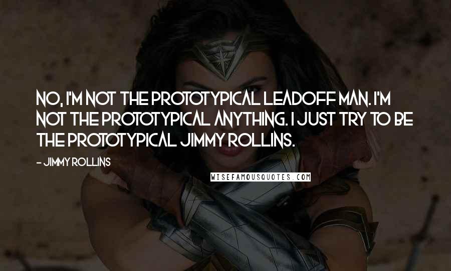 Jimmy Rollins quotes: No, I'm not the prototypical leadoff man. I'm not the prototypical anything. I just try to be the prototypical Jimmy Rollins.