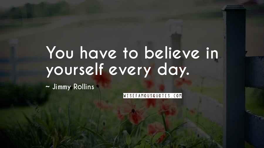 Jimmy Rollins quotes: You have to believe in yourself every day.