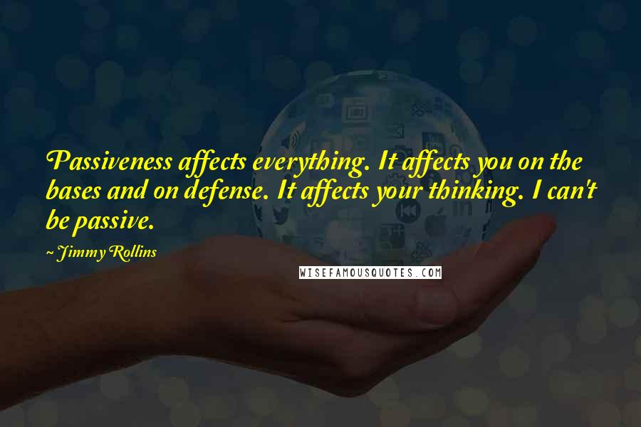 Jimmy Rollins quotes: Passiveness affects everything. It affects you on the bases and on defense. It affects your thinking. I can't be passive.
