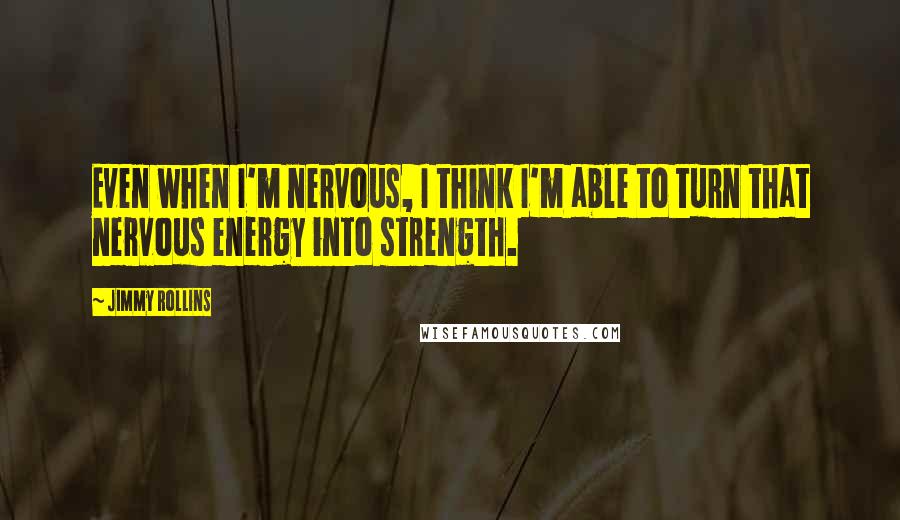 Jimmy Rollins quotes: Even when I'm nervous, I think I'm able to turn that nervous energy into strength.