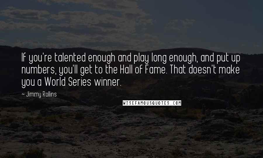 Jimmy Rollins quotes: If you're talented enough and play long enough, and put up numbers, you'll get to the Hall of Fame. That doesn't make you a World Series winner.