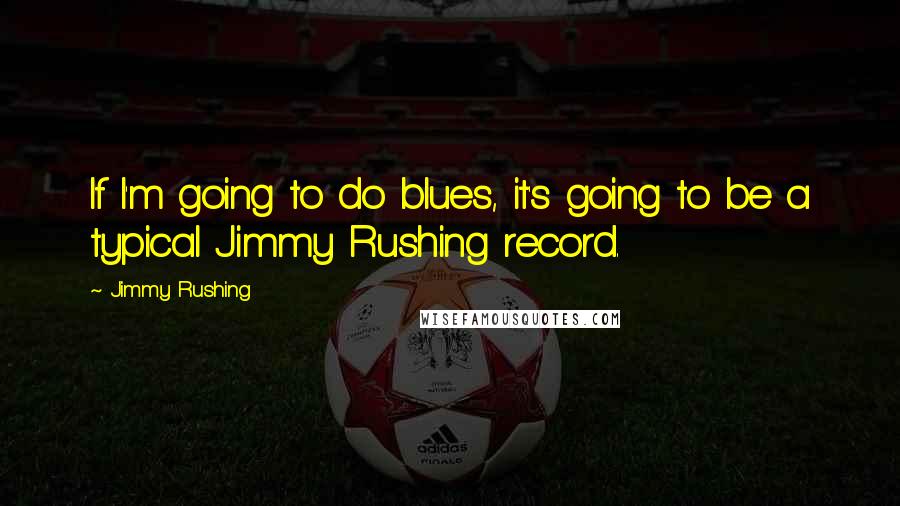 Jimmy Rushing quotes: If I'm going to do blues, it's going to be a typical Jimmy Rushing record.