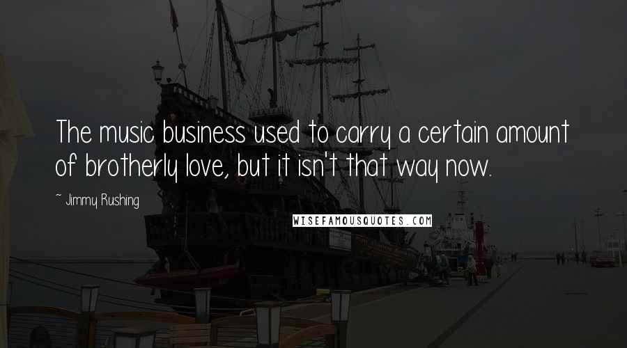 Jimmy Rushing quotes: The music business used to carry a certain amount of brotherly love, but it isn't that way now.