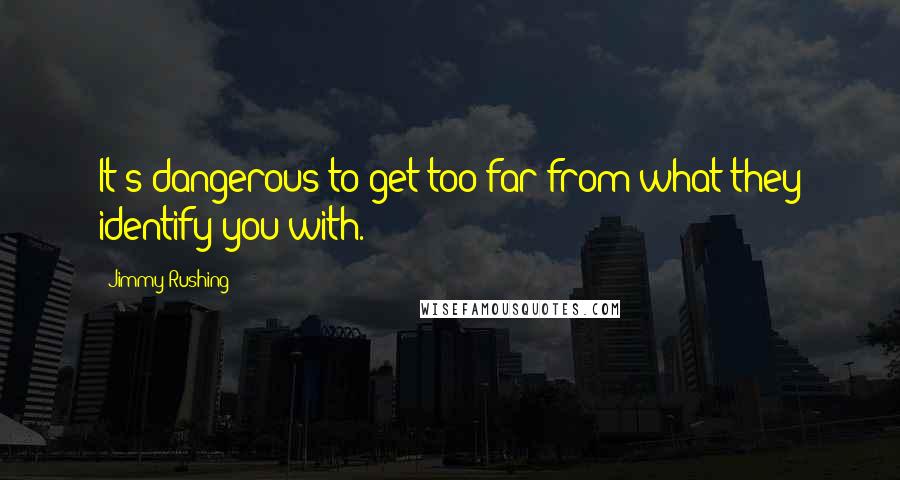 Jimmy Rushing quotes: It's dangerous to get too far from what they identify you with.