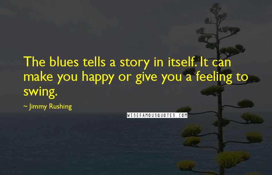 Jimmy Rushing quotes: The blues tells a story in itself. It can make you happy or give you a feeling to swing.