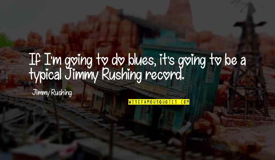 Jimmy Rushing Quotes By Jimmy Rushing: If I'm going to do blues, it's going