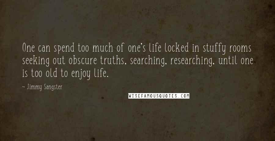 Jimmy Sangster quotes: One can spend too much of one's life locked in stuffy rooms seeking out obscure truths, searching, researching, until one is too old to enjoy life. Jimmy Sangster quotes: One can spend too much of one's life locked in stuffy rooms seeking out obscure truths, searching, researching, until one is too old to enjoy life.