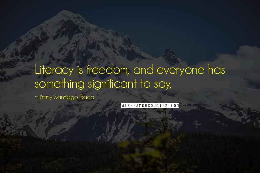 Jimmy Santiago Baca quotes: Literacy is freedom, and everyone has something significant to say,