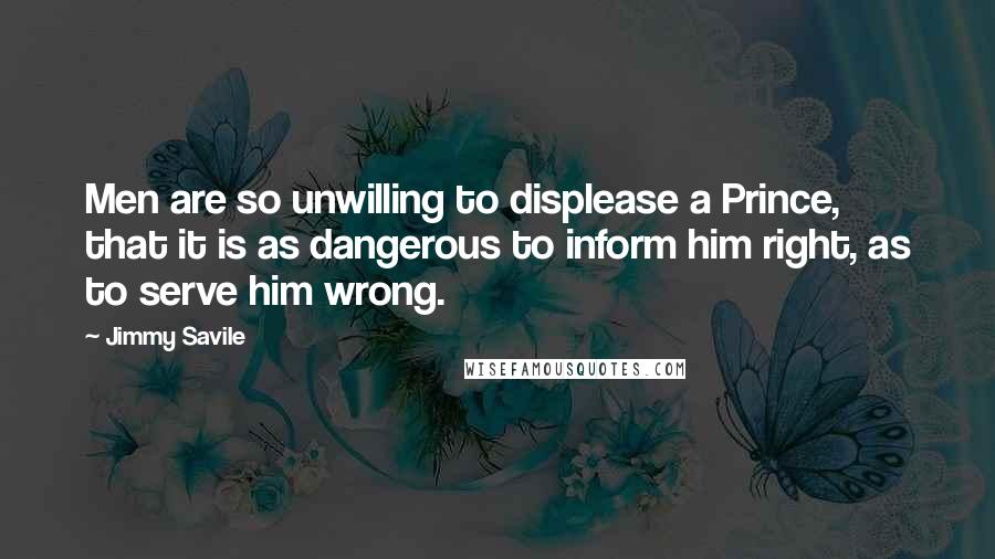 Jimmy Savile quotes: Men are so unwilling to displease a Prince, that it is as dangerous to inform him right, as to serve him wrong.