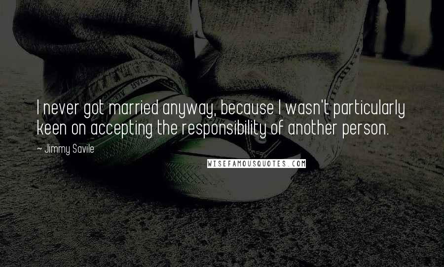 Jimmy Savile quotes: I never got married anyway, because I wasn't particularly keen on accepting the responsibility of another person.