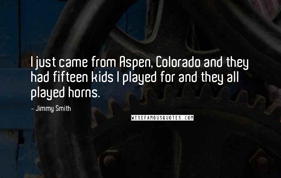 Jimmy Smith quotes: I just came from Aspen, Colorado and they had fifteen kids I played for and they all played horns.