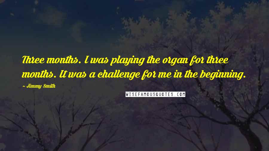 Jimmy Smith quotes: Three months. I was playing the organ for three months. It was a challenge for me in the beginning.