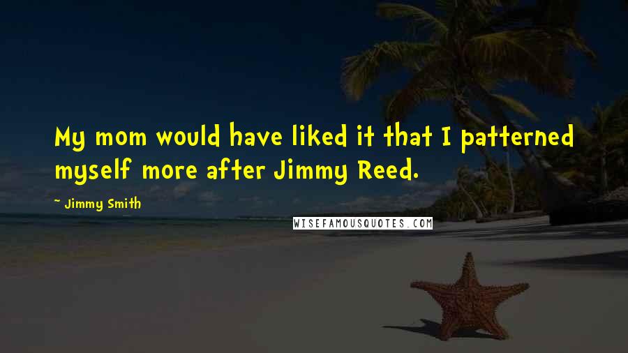 Jimmy Smith quotes: My mom would have liked it that I patterned myself more after Jimmy Reed.