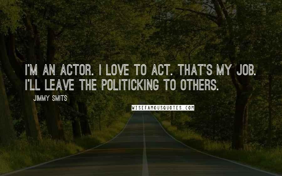 Jimmy Smits quotes: I'm an actor. I love to act. That's my job. I'll leave the politicking to others.